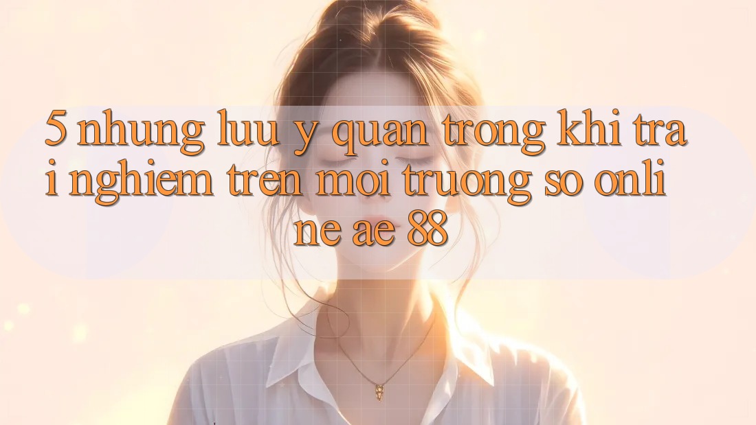 5. Những Lưu Ý Quan Trọng Khi Trải nghiệm Trên Môi trường số Online AE 88