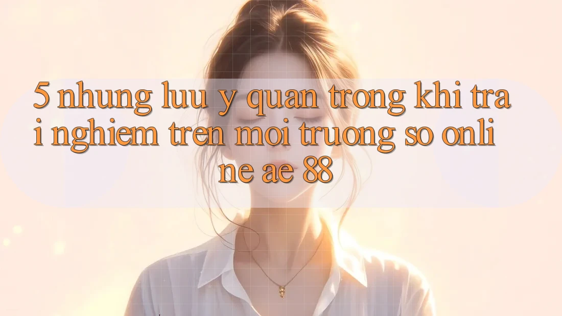 5. Những Lưu Ý Quan Trọng Khi Trải Nghiệm Trên Môi trường số Online AE 88
