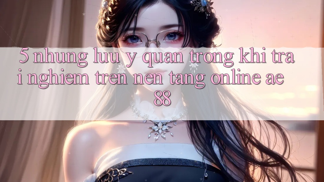 5. Những Lưu Ý Quan Trọng Khi Trải Nghiệm Trên Nền Tảng Online AE 88 5. Những Lưu Ý Quan Trọng Khi Trải Nghiệm Trên Nền Tảng Online AE 88