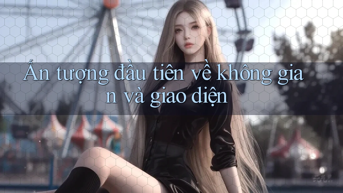 Ấn tượng đầu tiên về không gian và giao diện Ấn tượng đầu tiên về không gian và giao diện