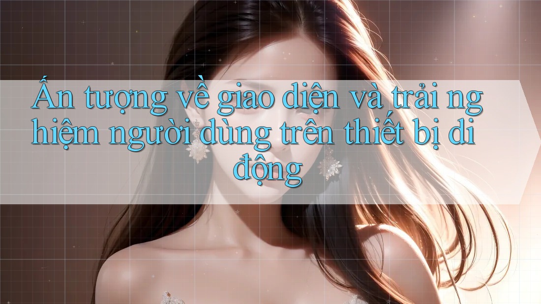 Ấn tượng về giao diện và trải nghiệm người dùng trên thiết bị di động Ấn tượng về giao diện và trải nghiệm người dùng trên thiết bị di động