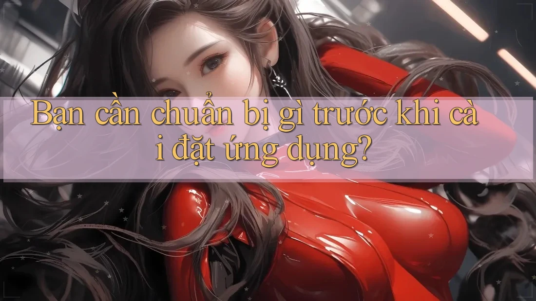 Bạn cần chuẩn bị gì trước khi cài đặt ứng dụng? Bạn cần chuẩn bị gì trước khi cài đặt ứng dụng?