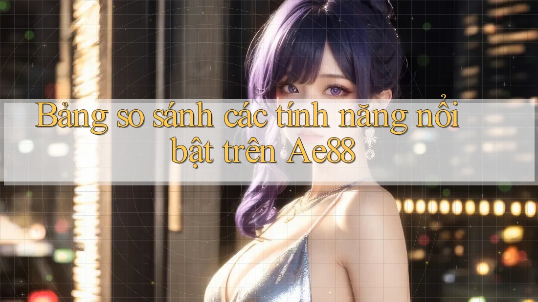 Bảng so sánh các tính năng nổi bật trên Ae88 Bảng so sánh các tính năng nổi bật trên Ae88