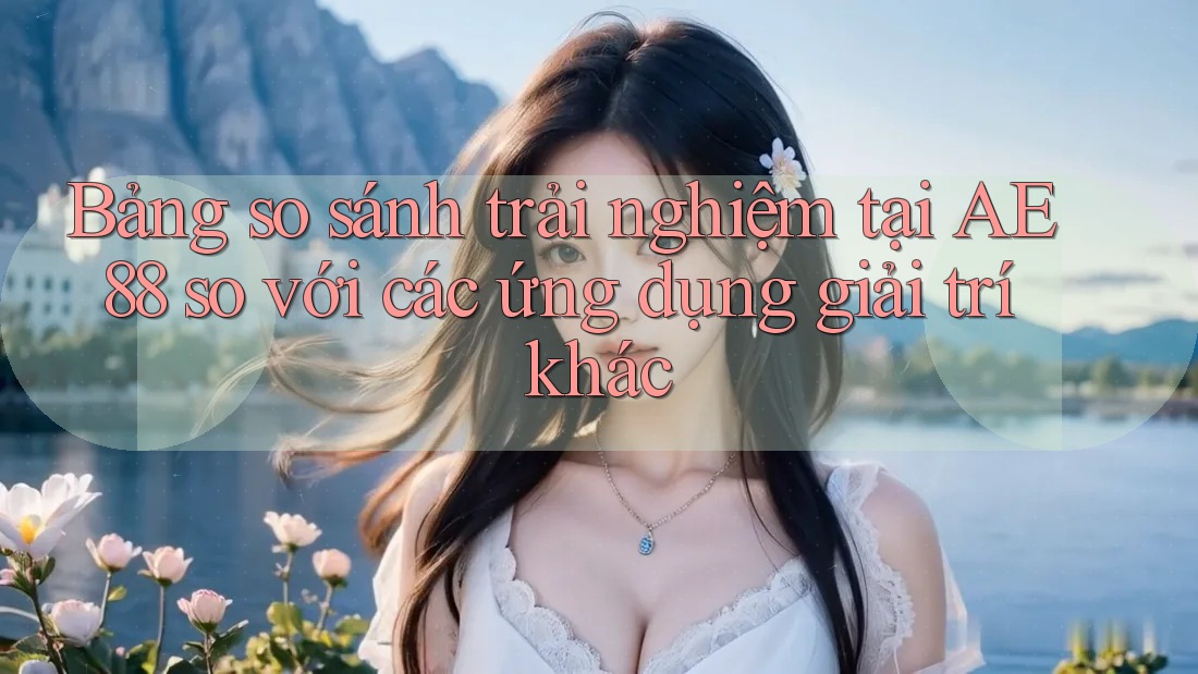 Bảng so sánh trải nghiệm tại AE 88 so với các ứng dụng giải trí khác Bảng so sánh trải nghiệm tại AE 88 so với các ứng dụng giải trí khác