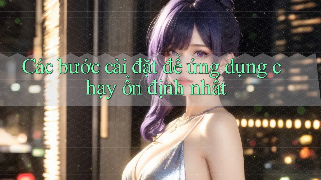 Các bước cài đặt để ứng dụng chạy ổn định nhất Các bước cài đặt để ứng dụng chạy ổn định nhất