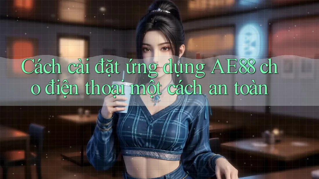 Cách cài đặt ứng dụng AE88 cho điện thoại một cách an toàn Cách cài đặt ứng dụng AE88 cho điện thoại một cách an toàn