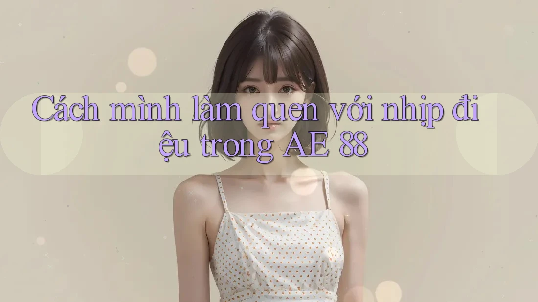Cách mình làm quen với nhịp điệu trong AE 88 Cách mình làm quen với nhịp điệu trong AE 88