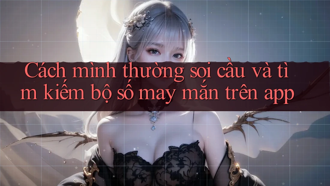 Cách mình thường soi cầu và tìm kiếm bộ số may mắn trên app