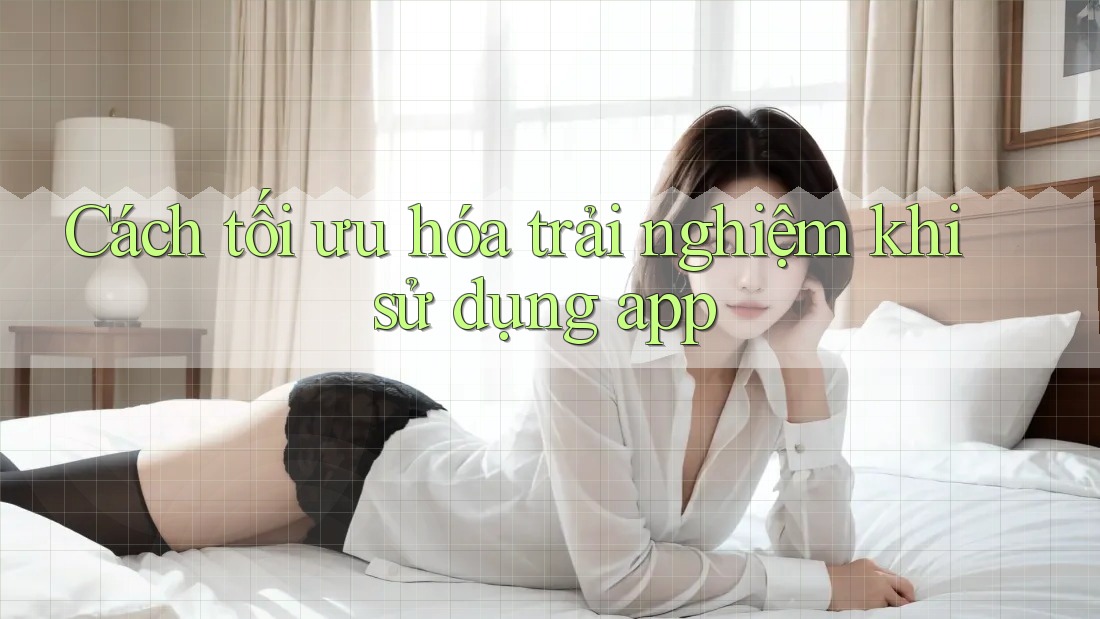 Cách tối ưu hóa trải nghiệm khi sử dụng app Cách tối ưu hóa trải nghiệm khi sử dụng app