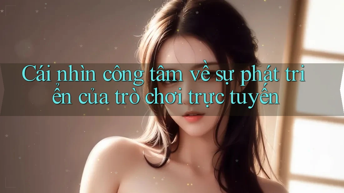 Cái nhìn công tâm về sự phát triển của trò chơi trực tuyến