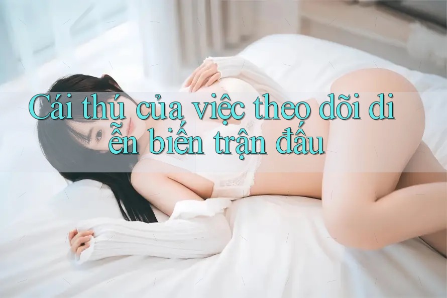 Cái thú của việc theo dõi diễn biến trận đấu Cái thú của việc theo dõi diễn biến trận đấu