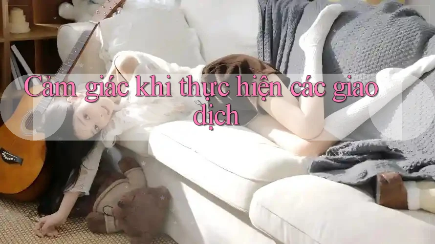Cảm giác khi thực hiện các giao dịch