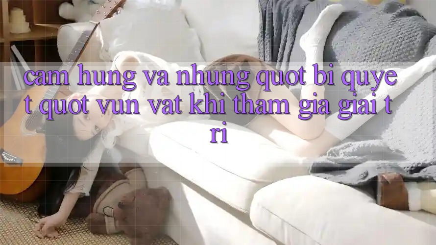 Cảm hứng và những " bí quyết" vụn vặt khi tham gia giải trí Cảm hứng và những " bí quyết" vụn vặt khi tham gia giải trí