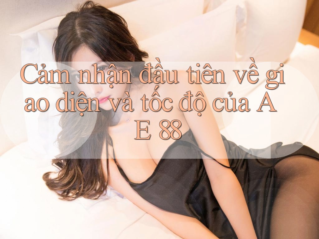 Cảm nhận đầu tiên về giao diện và tốc độ của AE 88 Cảm nhận đầu tiên về giao diện và tốc độ của AE 88