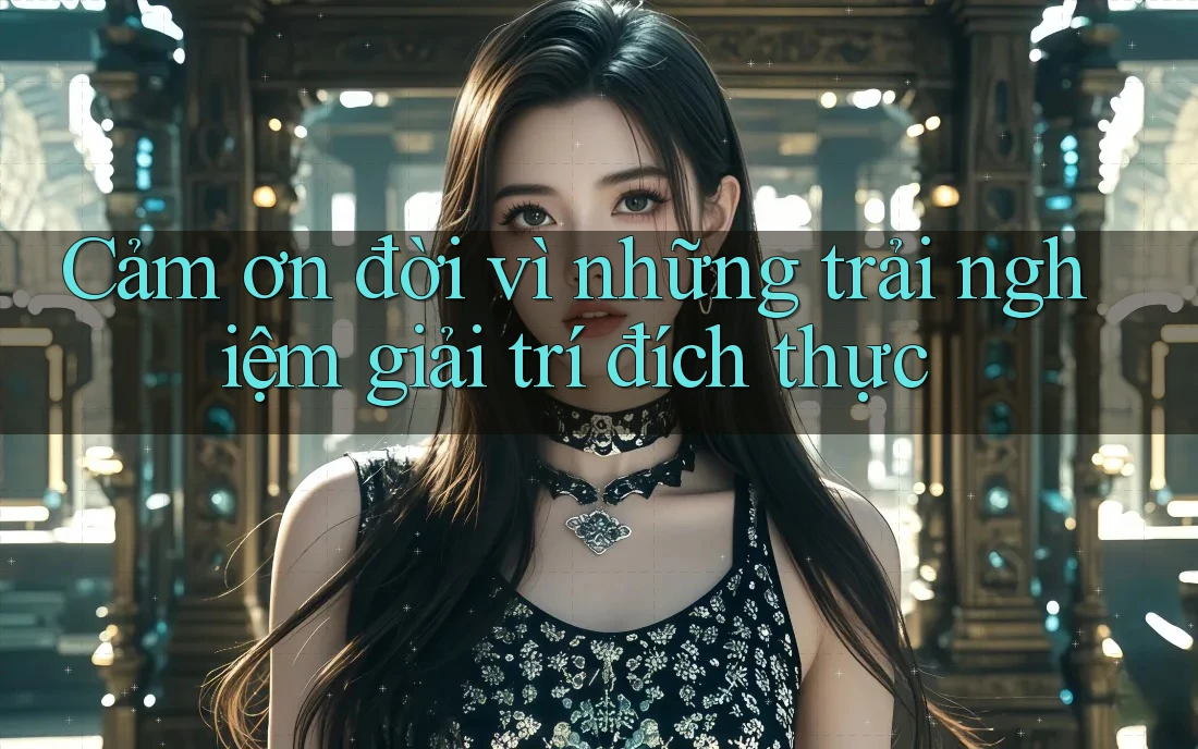 Cảm ơn đời vì những trải nghiệm giải trí đích thực Cảm ơn đời vì những trải nghiệm giải trí đích thực