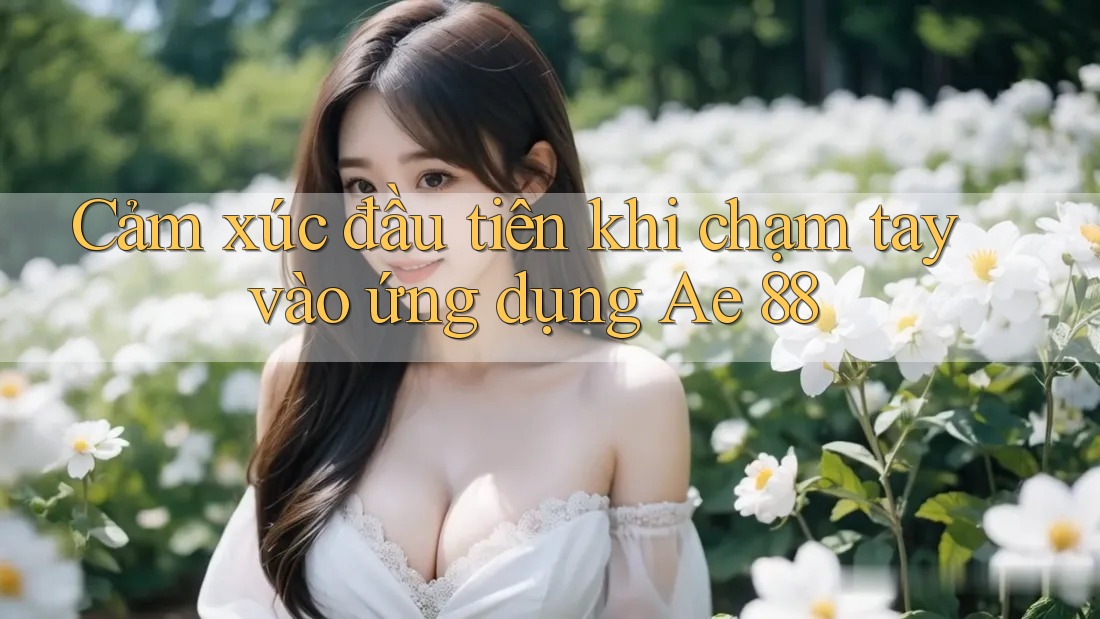 Cảm xúc đầu tiên khi chạm tay vào ứng dụng Ae 88 Cảm xúc đầu tiên khi chạm tay vào ứng dụng Ae 88