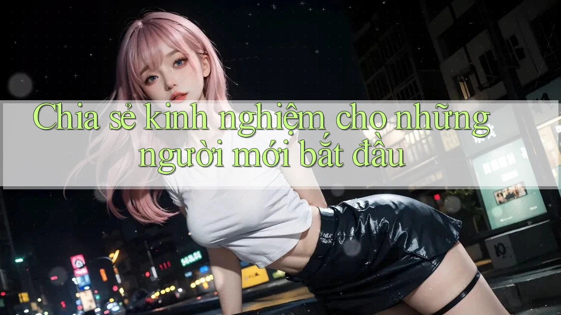 Chia sẻ kinh nghiệm cho những người mới bắt đầu Chia sẻ kinh nghiệm cho những người mới bắt đầu
