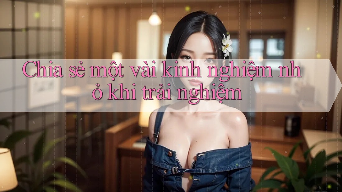 Chia sẻ một vài kinh nghiệm nhỏ khi trải nghiệm Chia sẻ một vài kinh nghiệm nhỏ khi trải nghiệm