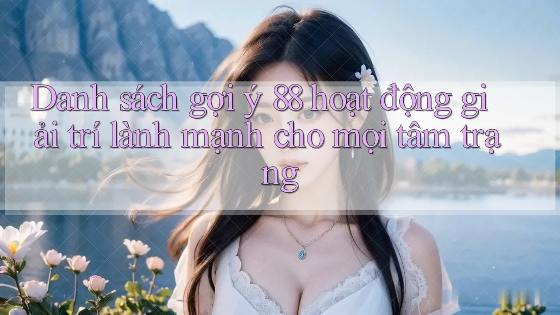 Danh sách gợi ý 88 hoạt động giải trí lành mạnh cho mọi tâm trạng Danh sách gợi ý 88 hoạt động giải trí lành mạnh cho mọi tâm trạng
