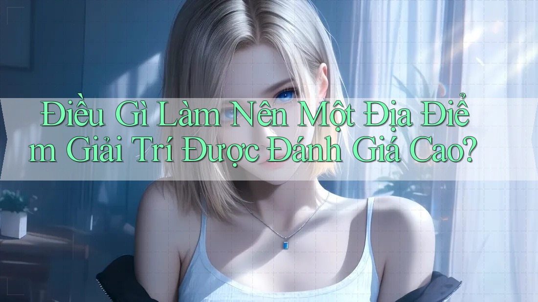 Điều Gì Làm Nên Một Địa Điểm Giải Trí Được Đánh Giá Cao? Điều Gì Làm Nên Một Địa Điểm Giải Trí Được Đánh Giá Cao?
