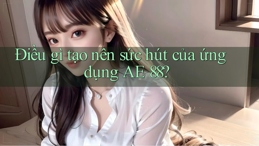 Điều gì tạo nên sức hút của ứng dụng AE 88? Điều gì tạo nên sức hút của ứng dụng AE 88?
