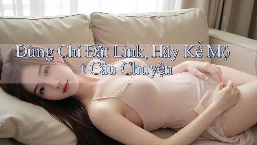 Đừng Chỉ Đặt Link, Hãy Kể Một Câu Chuyện Đừng Chỉ Đặt Link, Hãy Kể Một Câu Chuyện