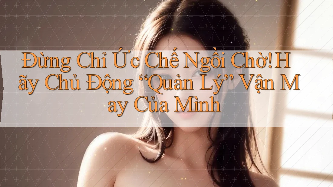 Đừng Chỉ Ức Chế Ngồi Chờ! Hãy Chủ Động “Quản Lý” Vận May Của Mình Đừng Chỉ Ức Chế Ngồi Chờ! Hãy Chủ Động “Quản Lý” Vận May Của Mình