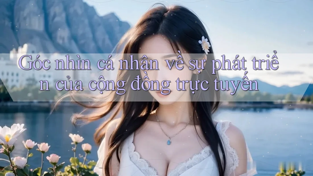 Góc nhìn cá nhân về sự phát triển của cộng đồng trực tuyến