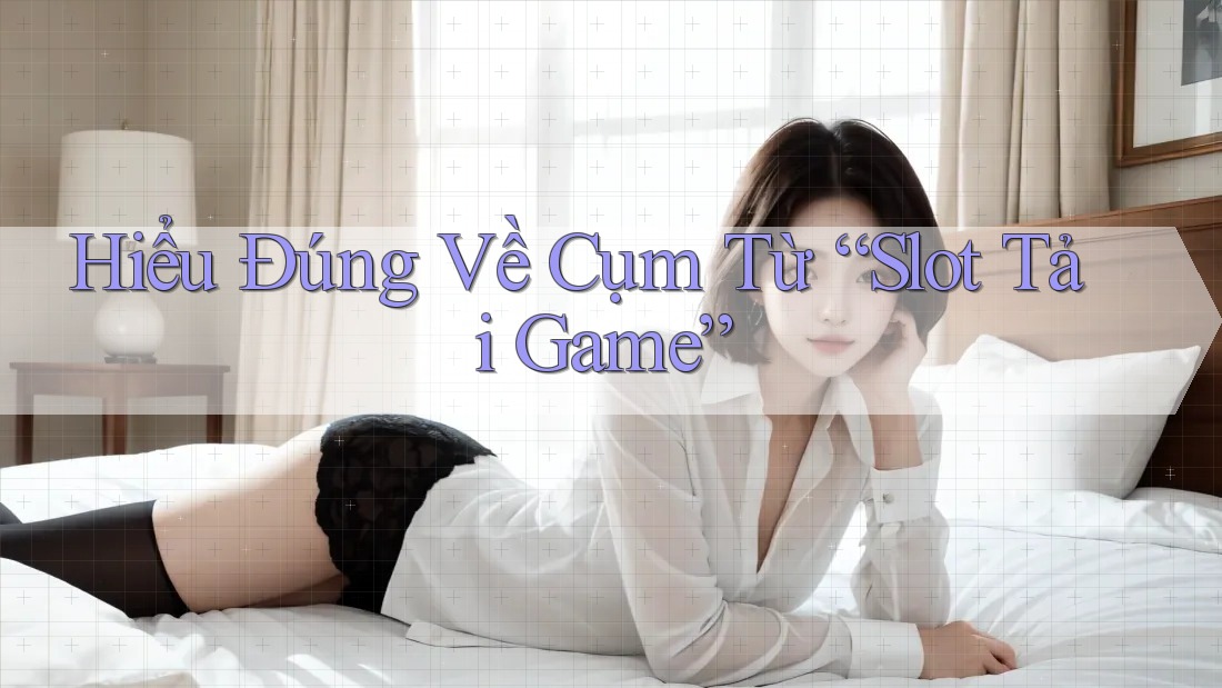Hiểu Đúng Về Cụm Từ “Slot Tải Game”