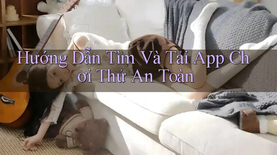 Hướng Dẫn Tìm Và Tải App Chơi Thử An Toàn Hướng Dẫn Tìm Và Tải App Chơi Thử An Toàn