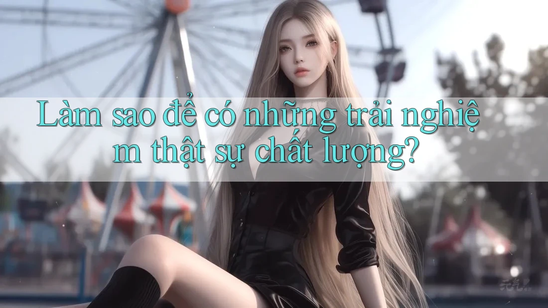 Làm sao để có những trải nghiệm thật sự chất lượng? Làm sao để có những trải nghiệm thật sự chất lượng?