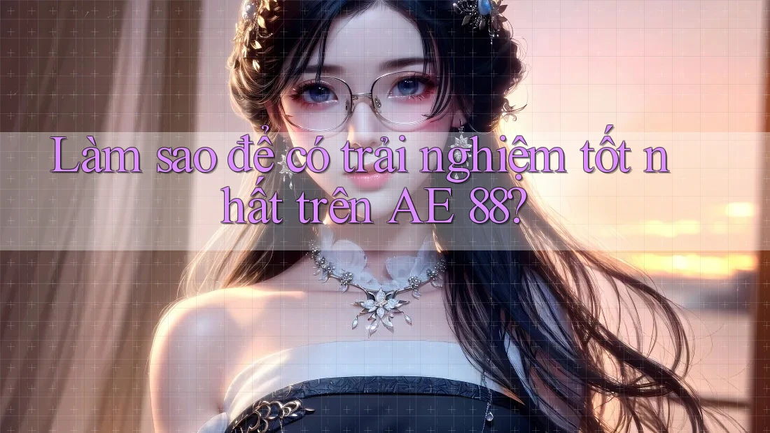 Làm sao để có trải nghiệm tốt nhất trên AE 88?