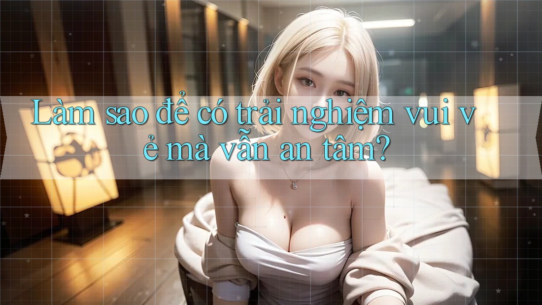 Làm sao để có trải nghiệm vui vẻ mà vẫn an tâm? Làm sao để có trải nghiệm vui vẻ mà vẫn an tâm?
