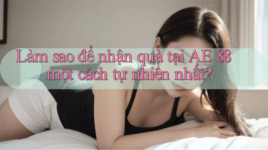 Làm sao để nhận quà tại AE 88 một cách tự nhiên nhất? Làm sao để nhận quà tại AE 88 một cách tự nhiên nhất?