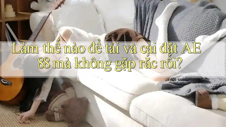 Làm thế nào để tải và cài đặt AE 88 mà không gặp rắc rối?