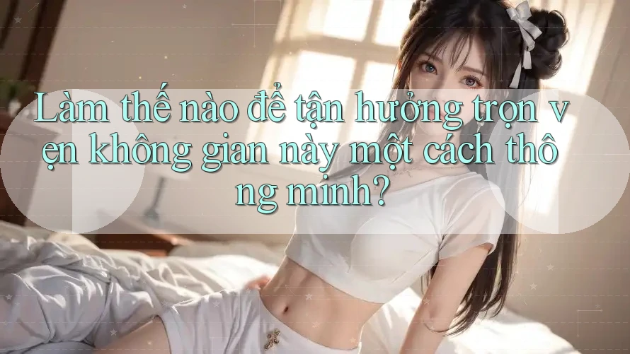 Làm thế nào để tận hưởng trọn vẹn không gian này một cách thông minh?