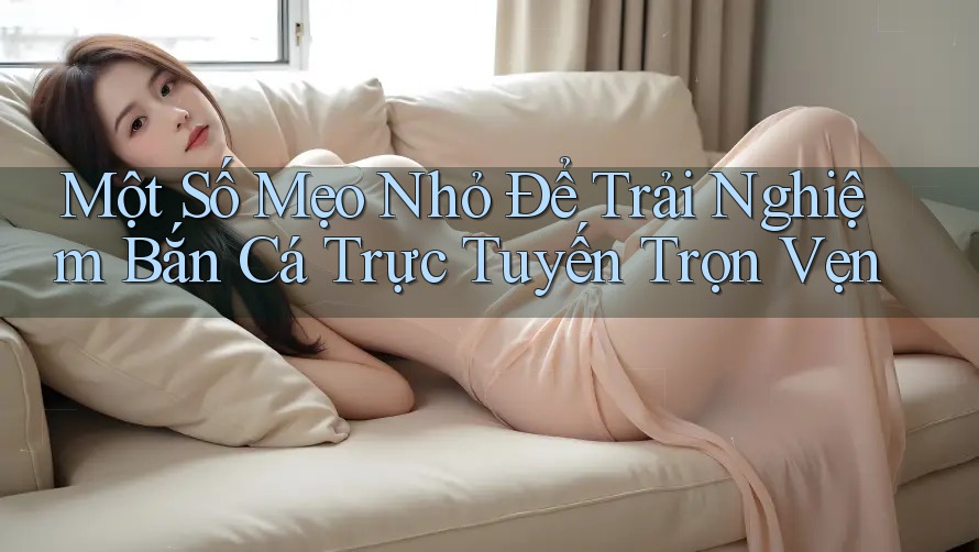 Một Số Mẹo Nhỏ Để Trải Nghiệm Bắn Cá Trực Tuyến Trọn Vẹn Một Số Mẹo Nhỏ Để Trải Nghiệm Bắn Cá Trực Tuyến Trọn Vẹn