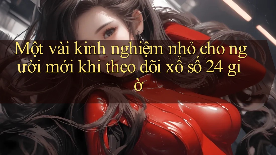 Một vài kinh nghiệm nhỏ cho người mới khi theo dõi xổ số 24 giờ Một vài kinh nghiệm nhỏ cho người mới khi theo dõi xổ số 24 giờ