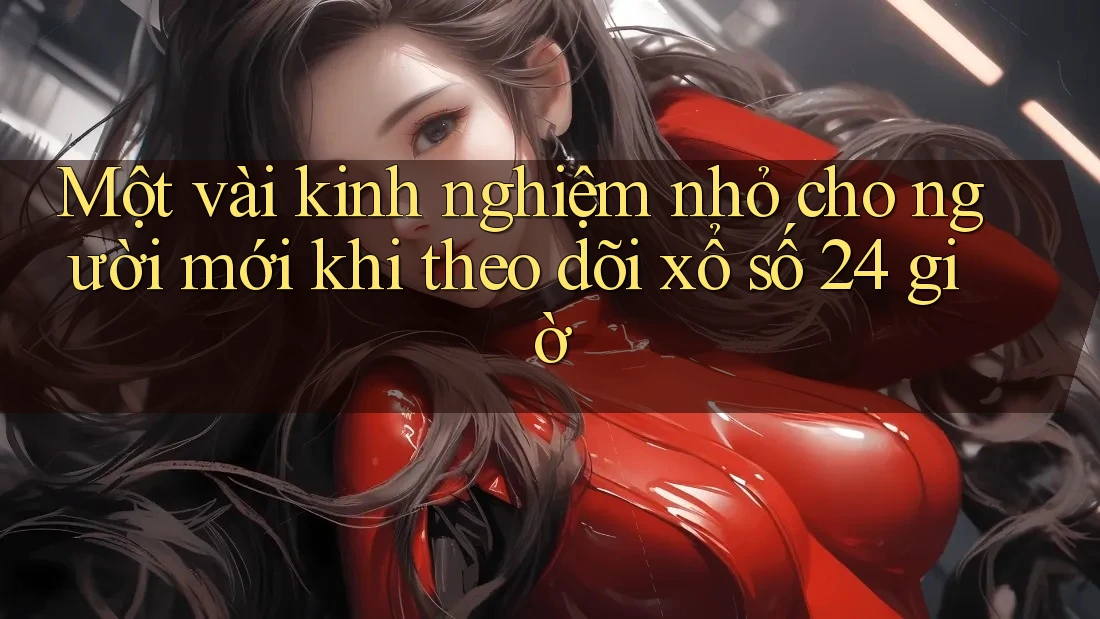 Một vài kinh nghiệm nhỏ cho người mới khi theo dõi xổ số 24 giờ Một vài kinh nghiệm nhỏ cho người mới khi theo dõi xổ số 24 giờ