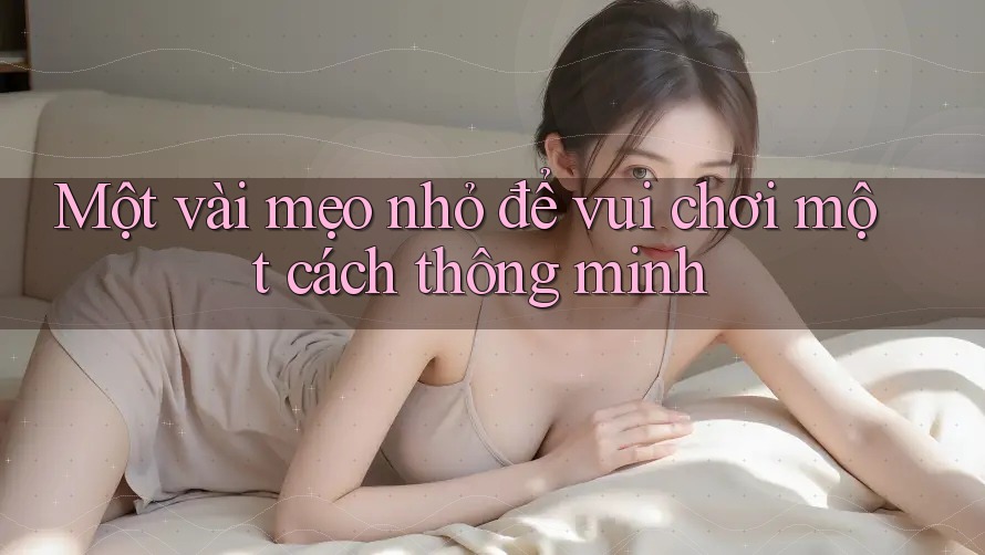 Một vài mẹo nhỏ để vui chơi một cách thông minh Một vài mẹo nhỏ để vui chơi một cách thông minh