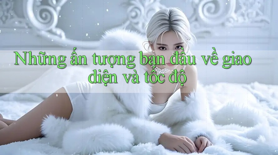 Những ấn tượng ban đầu về giao diện và tốc độ Những ấn tượng ban đầu về giao diện và tốc độ