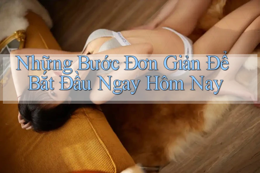 Những Bước Đơn Giản Để Bắt Đầu Ngay Hôm Nay Những Bước Đơn Giản Để Bắt Đầu Ngay Hôm Nay