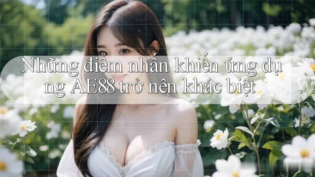 Những điểm nhấn khiến ứng dụng AE88 trở nên khác biệt Những điểm nhấn khiến ứng dụng AE88 trở nên khác biệt
