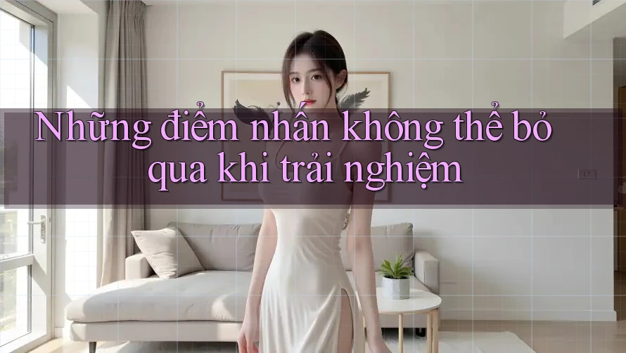Những điểm nhấn không thể bỏ qua khi trải nghiệm Những điểm nhấn không thể bỏ qua khi trải nghiệm