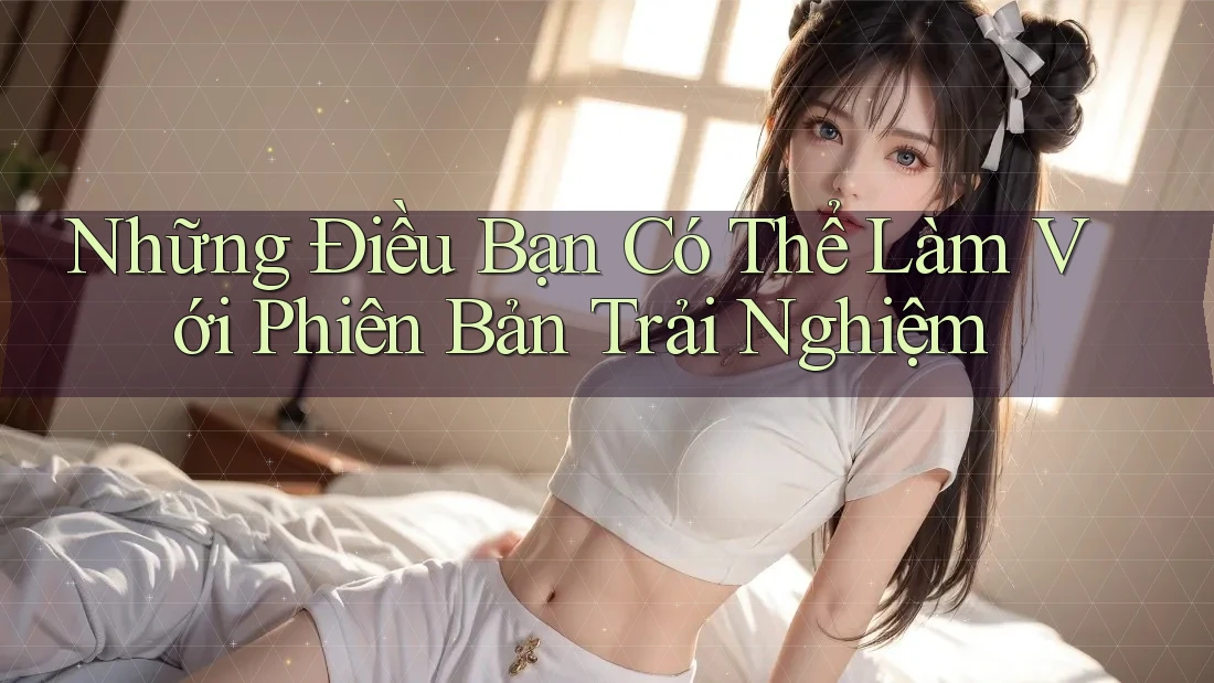 Những Điều Bạn Có Thể Làm Với Phiên Bản Trải Nghiệm Những Điều Bạn Có Thể Làm Với Phiên Bản Trải Nghiệm