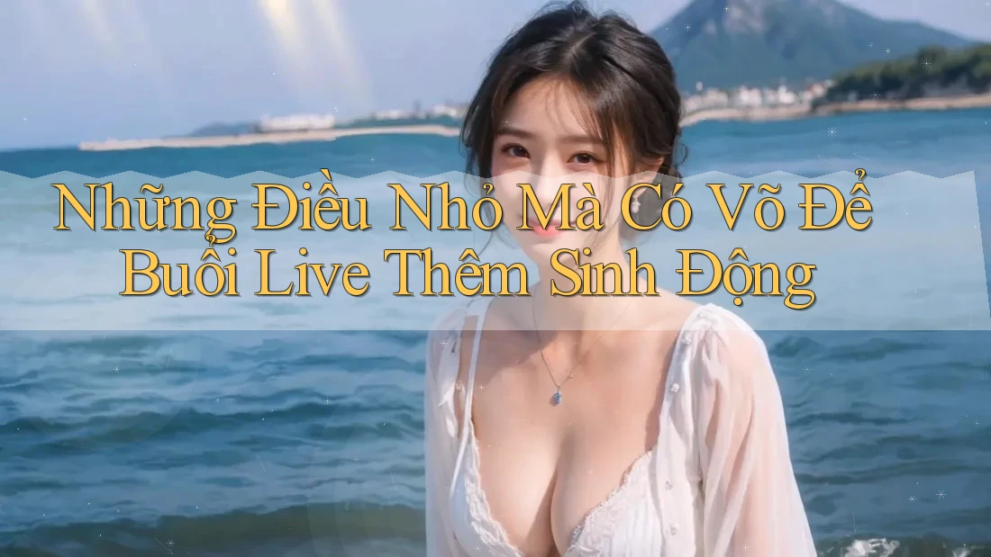 Những Điều Nhỏ Mà Có Võ Để Buổi Live Thêm Sinh Động Những Điều Nhỏ Mà Có Võ Để Buổi Live Thêm Sinh Động