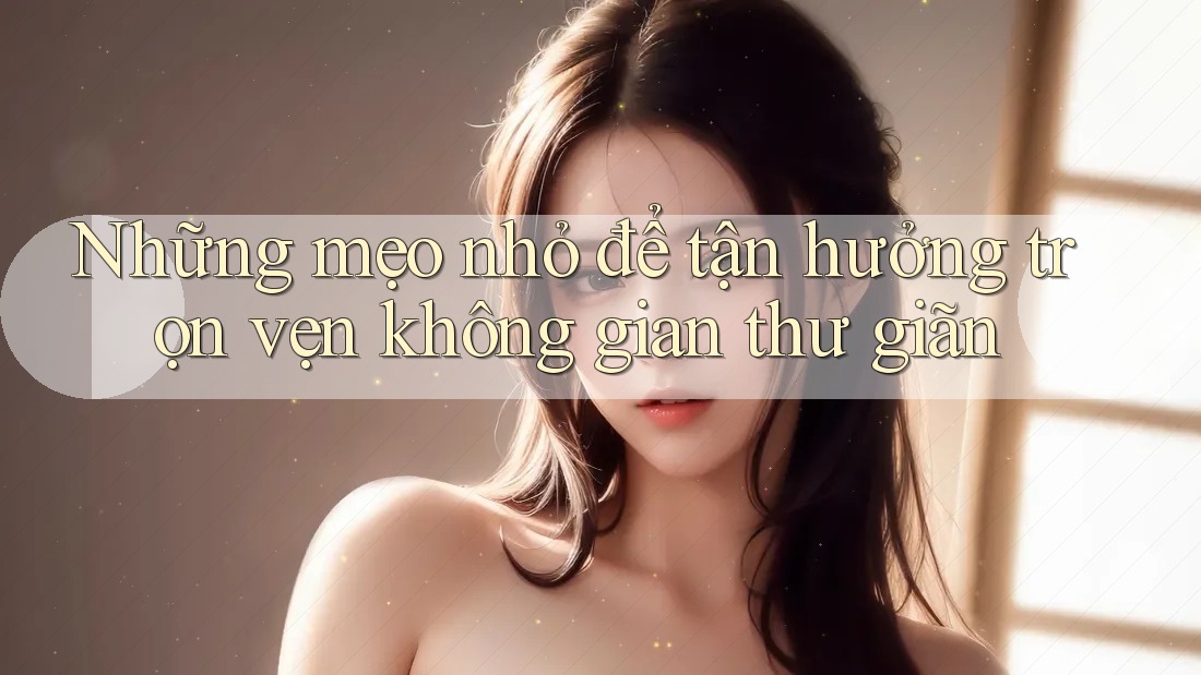 Những mẹo nhỏ để tận hưởng trọn vẹn không gian thư giãn Những mẹo nhỏ để tận hưởng trọn vẹn không gian thư giãn