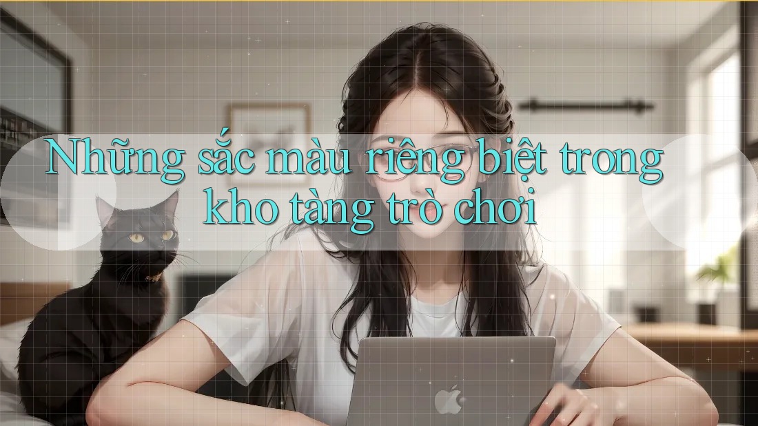 Những sắc màu riêng biệt trong kho tàng trò chơi Những sắc màu riêng biệt trong kho tàng trò chơi