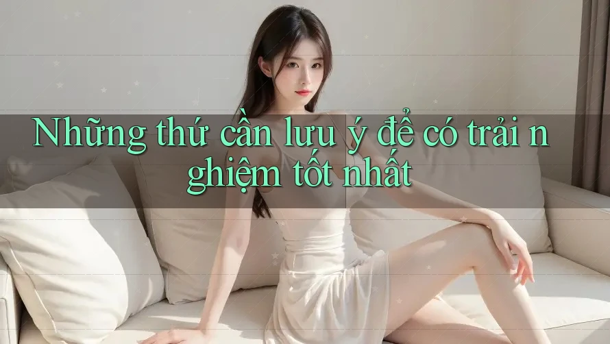 Những thứ cần lưu ý để có trải nghiệm tốt nhất Những thứ cần lưu ý để có trải nghiệm tốt nhất