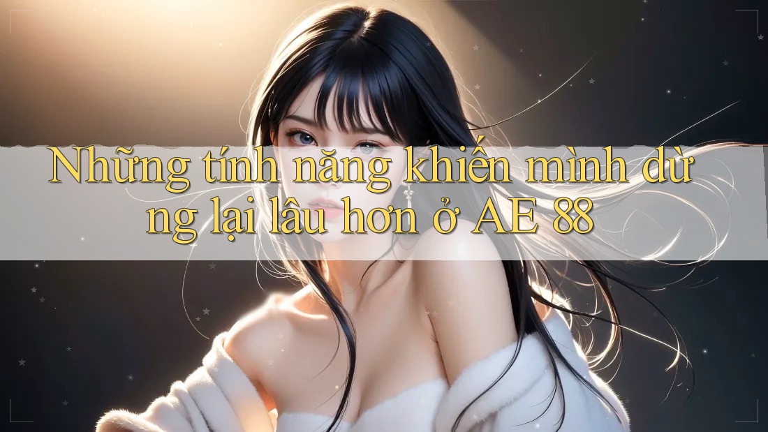 Những tính năng khiến mình dừng lại lâu hơn ở AE 88